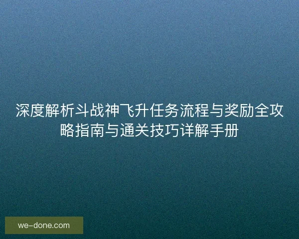 深度解析斗战神飞升任务流程与奖励全攻略指南与通关技巧详解手册