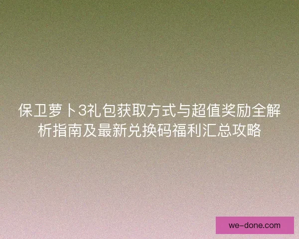 保卫萝卜3礼包获取方式与超值奖励全解析指南及最新兑换码福利汇总攻略