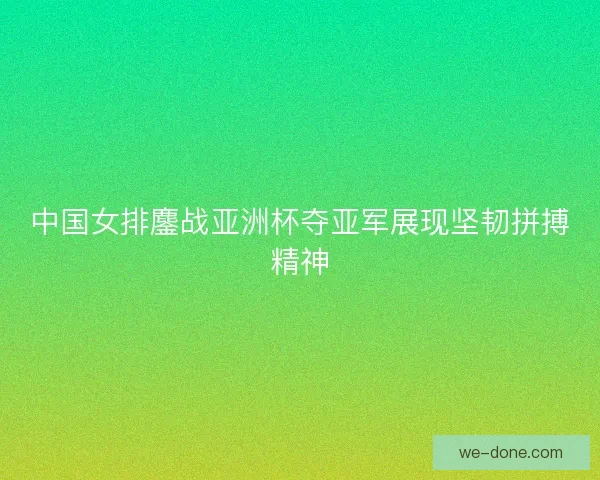 中国女排鏖战亚洲杯夺亚军展现坚韧拼搏精神