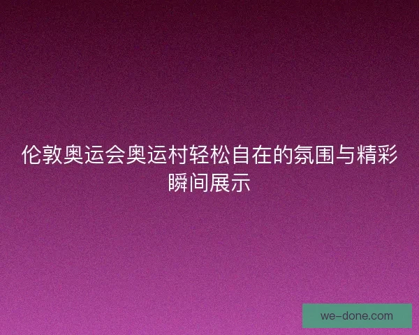 伦敦奥运会奥运村轻松自在的氛围与精彩瞬间展示