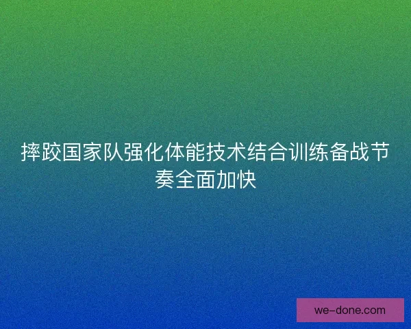 摔跤国家队强化体能技术结合训练备战节奏全面加快