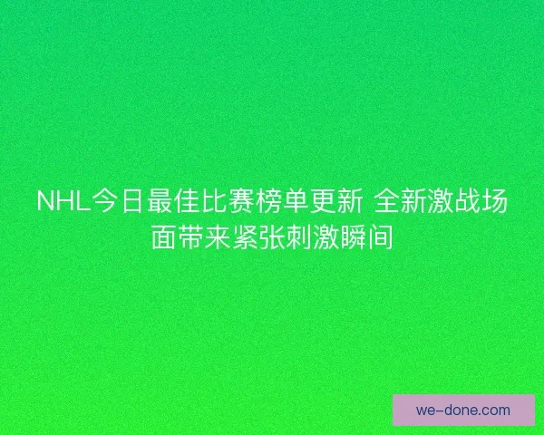 NHL今日最佳比赛榜单更新 全新激战场面带来紧张刺激瞬间