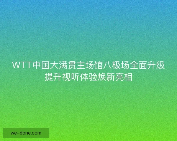 WTT中国大满贯主场馆八极场全面升级提升视听体验焕新亮相