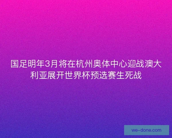 国足明年3月将在杭州奥体中心迎战澳大利亚展开世界杯预选赛生死战