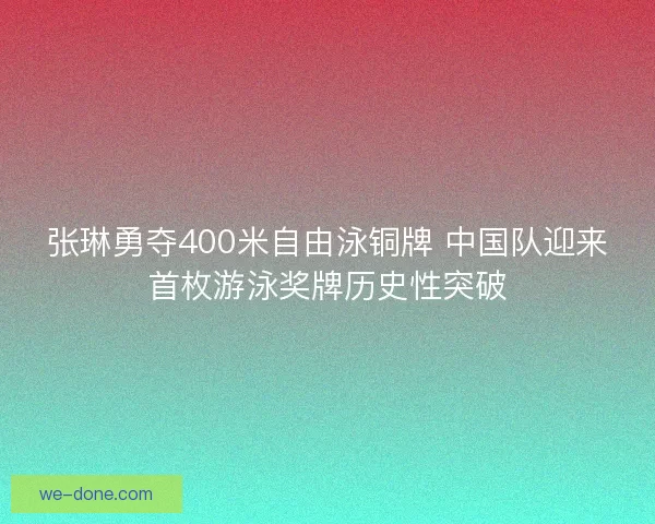 张琳勇夺400米自由泳铜牌 中国队迎来首枚游泳奖牌历史性突破