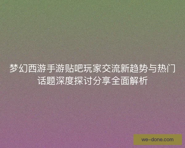 梦幻西游手游贴吧玩家交流新趋势与热门话题深度探讨分享全面解析