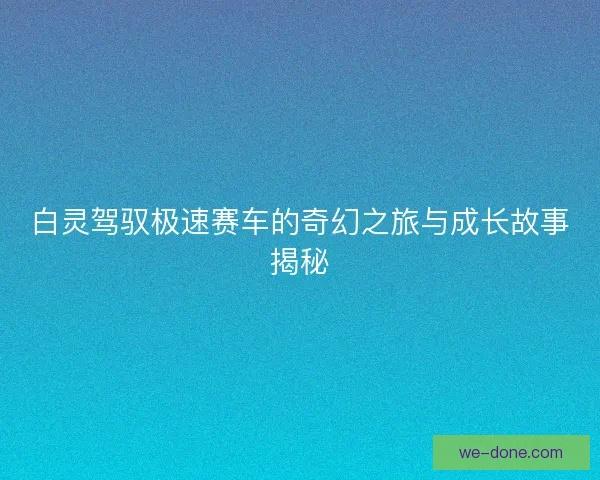白灵驾驭极速赛车的奇幻之旅与成长故事揭秘
