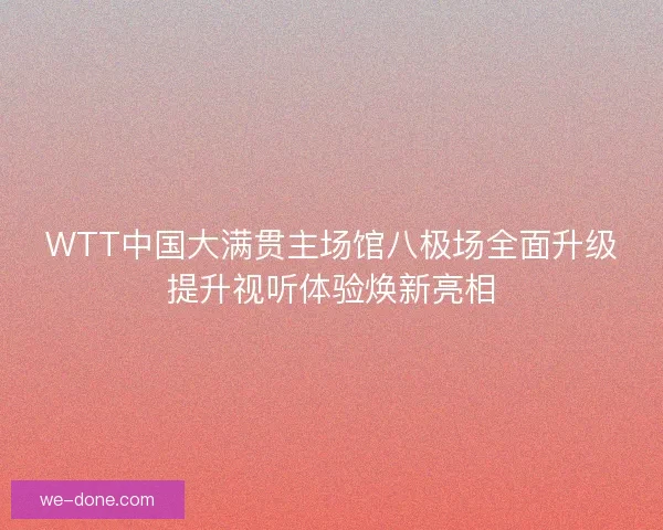 WTT中国大满贯主场馆八极场全面升级提升视听体验焕新亮相